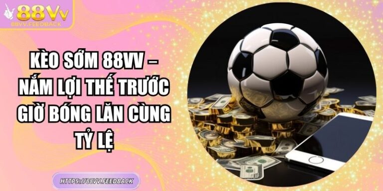 Kèo Sớm 88vv – Nắm Lợi Thế Trước Giờ Bóng Lăn Cùng Tỷ Lệ